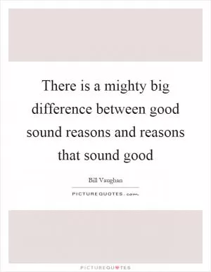 There is a mighty big difference between good sound reasons and reasons that sound good Picture Quote #1