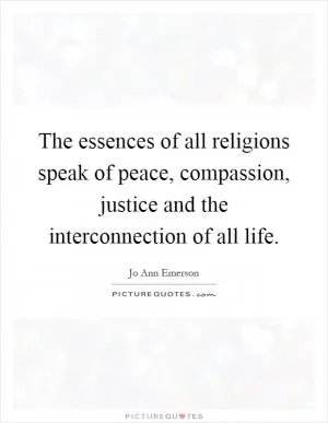 The essences of all religions speak of peace, compassion, justice and the interconnection of all life Picture Quote #1