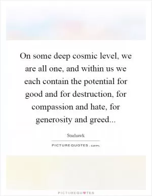 On some deep cosmic level, we are all one, and within us we each contain the potential for good and for destruction, for compassion and hate, for generosity and greed Picture Quote #1