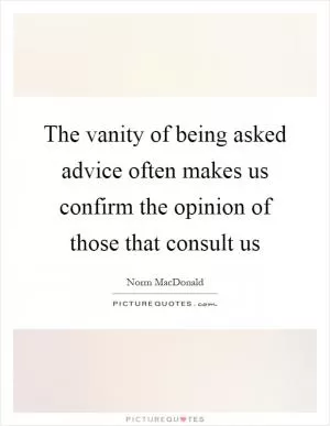 The vanity of being asked advice often makes us confirm the opinion of those that consult us Picture Quote #1