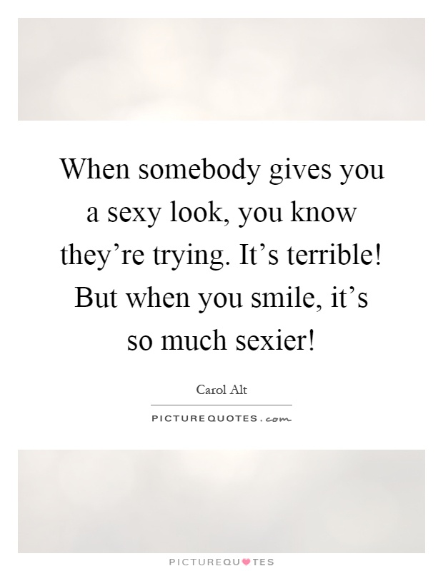 When somebody gives you a sexy look, you know they're trying. It's terrible! But when you smile, it's so much sexier! Picture Quote #1