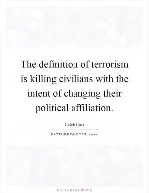 The definition of terrorism is killing civilians with the intent of changing their political affiliation Picture Quote #1