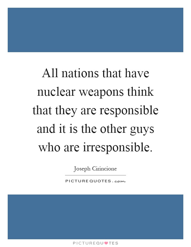 All nations that have nuclear weapons think that they are responsible and it is the other guys who are irresponsible Picture Quote #1