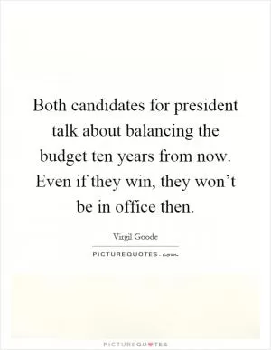 Both candidates for president talk about balancing the budget ten years from now. Even if they win, they won’t be in office then Picture Quote #1
