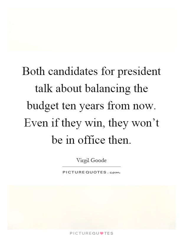 Both candidates for president talk about balancing the budget ten years from now. Even if they win, they won't be in office then Picture Quote #1