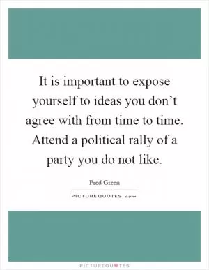 It is important to expose yourself to ideas you don’t agree with from time to time. Attend a political rally of a party you do not like Picture Quote #1