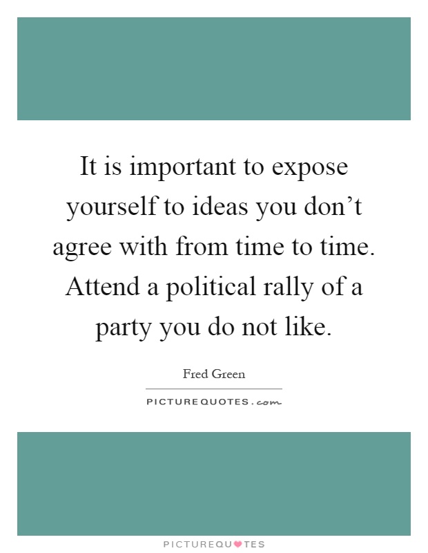 It is important to expose yourself to ideas you don't agree with from time to time. Attend a political rally of a party you do not like Picture Quote #1
