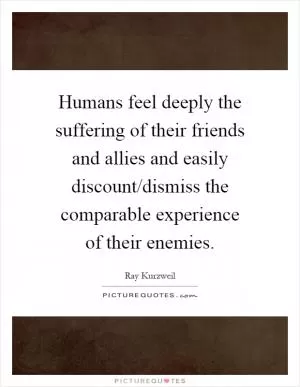 Humans feel deeply the suffering of their friends and allies and easily discount/dismiss the comparable experience of their enemies Picture Quote #1