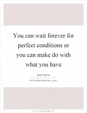 You can wait forever for perfect conditions or you can make do with what you have Picture Quote #1