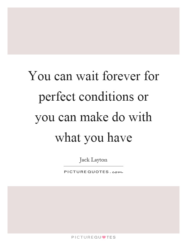 You can wait forever for perfect conditions or you can make do with what you have Picture Quote #1
