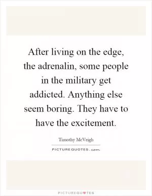 After living on the edge, the adrenalin, some people in the military get addicted. Anything else seem boring. They have to have the excitement Picture Quote #1