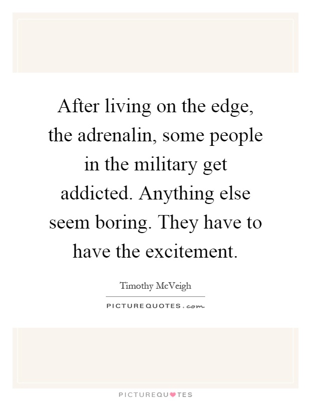 After living on the edge, the adrenalin, some people in the military get addicted. Anything else seem boring. They have to have the excitement Picture Quote #1