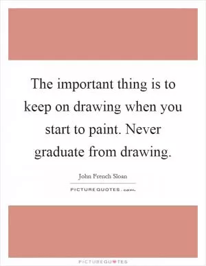 The important thing is to keep on drawing when you start to paint. Never graduate from drawing Picture Quote #1