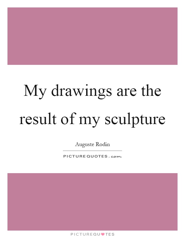 My drawings are the result of my sculpture Picture Quote #1