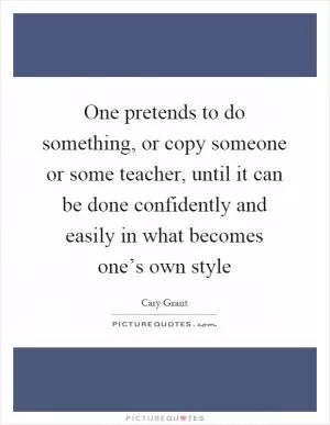 One pretends to do something, or copy someone or some teacher, until it can be done confidently and easily in what becomes one’s own style Picture Quote #1