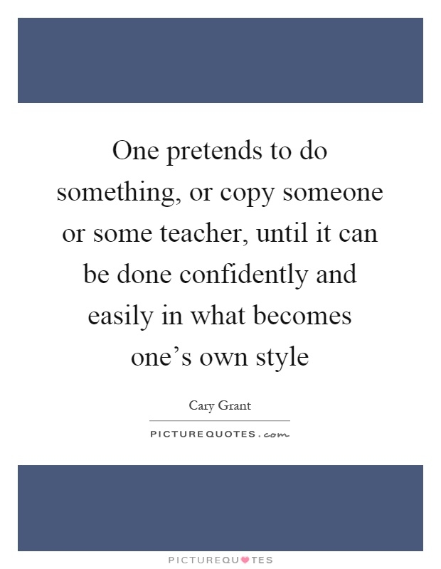 One pretends to do something, or copy someone or some teacher, until it can be done confidently and easily in what becomes one's own style Picture Quote #1