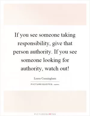 If you see someone taking responsibility, give that person authority. If you see someone looking for authority, watch out! Picture Quote #1