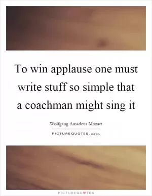 To win applause one must write stuff so simple that a coachman might sing it Picture Quote #1