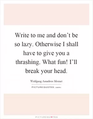 Write to me and don’t be so lazy. Otherwise I shall have to give you a thrashing. What fun! I’ll break your head Picture Quote #1
