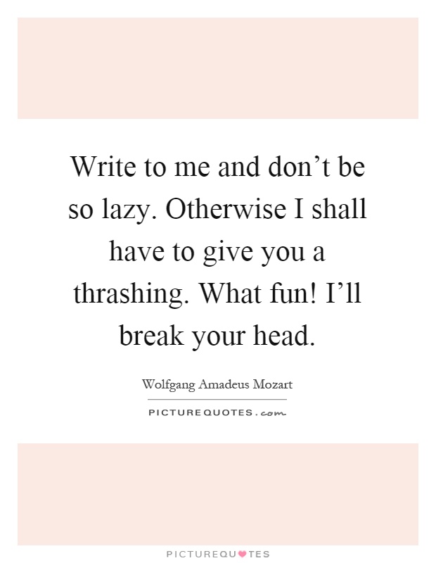 Write to me and don't be so lazy. Otherwise I shall have to give you a thrashing. What fun! I'll break your head Picture Quote #1