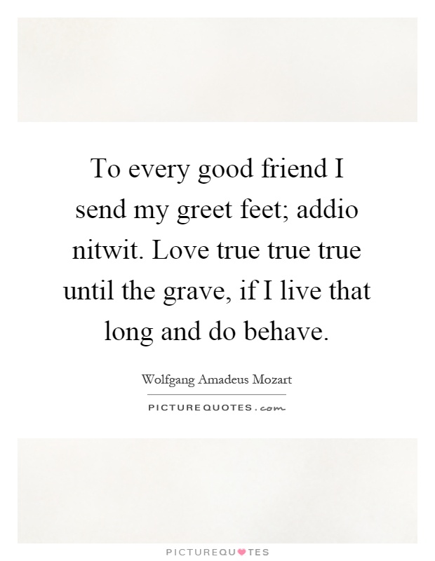 To every good friend I send my greet feet; addio nitwit. Love true true true until the grave, if I live that long and do behave Picture Quote #1