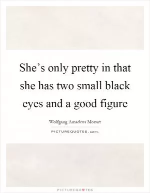 She’s only pretty in that she has two small black eyes and a good figure Picture Quote #1