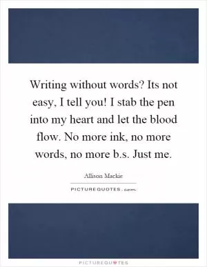 Writing without words? Its not easy, I tell you! I stab the pen into my heart and let the blood flow. No more ink, no more words, no more b.s. Just me Picture Quote #1