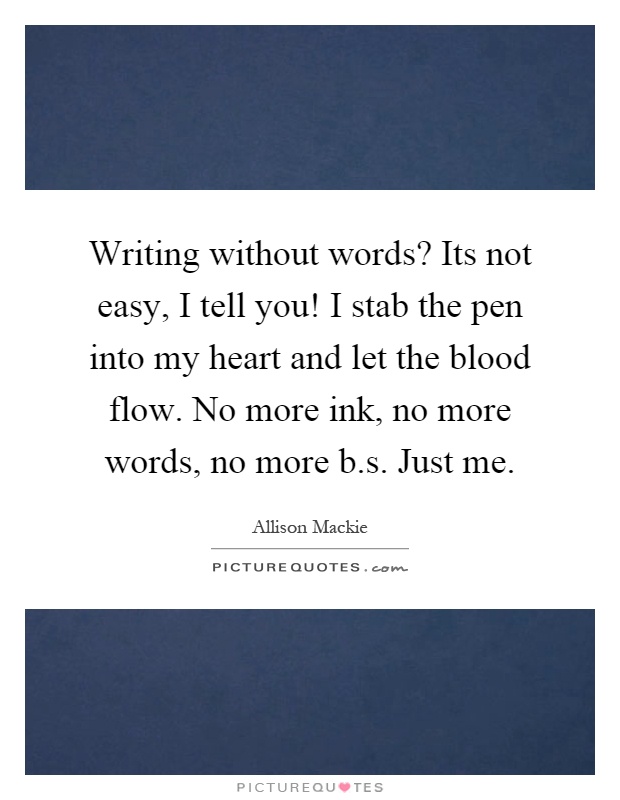 Writing without words? Its not easy, I tell you! I stab the pen into my heart and let the blood flow. No more ink, no more words, no more b.s. Just me Picture Quote #1