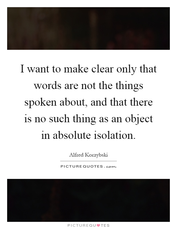 I want to make clear only that words are not the things spoken about, and that there is no such thing as an object in absolute isolation Picture Quote #1