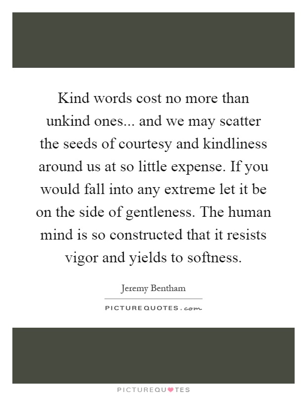 Kind words cost no more than unkind ones... and we may scatter the seeds of courtesy and kindliness around us at so little expense. If you would fall into any extreme let it be on the side of gentleness. The human mind is so constructed that it resists vigor and yields to softness Picture Quote #1
