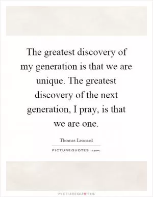The greatest discovery of my generation is that we are unique. The greatest discovery of the next generation, I pray, is that we are one Picture Quote #1