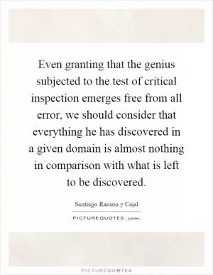 Even granting that the genius subjected to the test of critical inspection emerges free from all error, we should consider that everything he has discovered in a given domain is almost nothing in comparison with what is left to be discovered Picture Quote #1