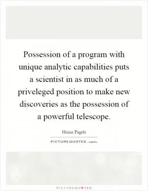 Possession of a program with unique analytic capabilities puts a scientist in as much of a priveleged position to make new discoveries as the possession of a powerful telescope Picture Quote #1