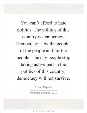You can’t afford to hate politics. The politics of this country is democracy. Democracy is by the people, of the people and for the people. The day people stop taking active part in the politics of this country, democracy will not survive Picture Quote #1