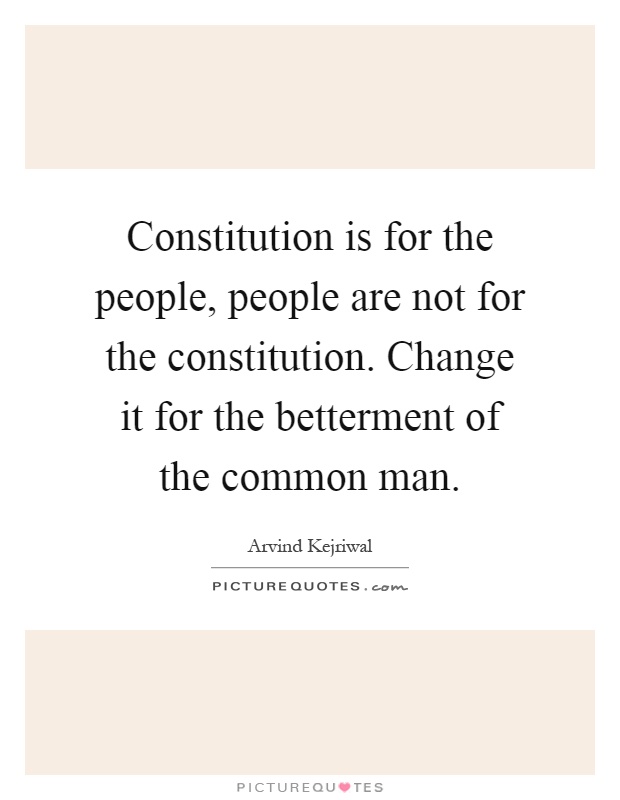 Constitution is for the people, people are not for the constitution. Change it for the betterment of the common man Picture Quote #1