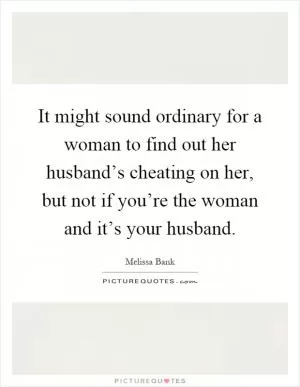 It might sound ordinary for a woman to find out her husband’s cheating on her, but not if you’re the woman and it’s your husband Picture Quote #1