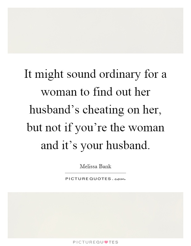 It might sound ordinary for a woman to find out her husband's cheating on her, but not if you're the woman and it's your husband Picture Quote #1