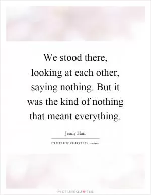 We stood there, looking at each other, saying nothing. But it was the kind of nothing that meant everything Picture Quote #1