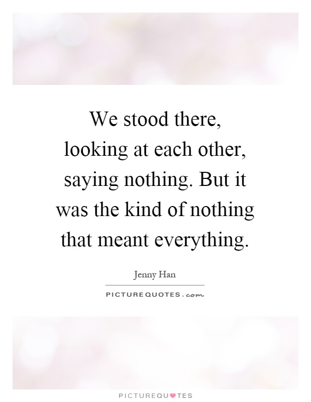 We stood there, looking at each other, saying nothing. But it was the kind of nothing that meant everything Picture Quote #1