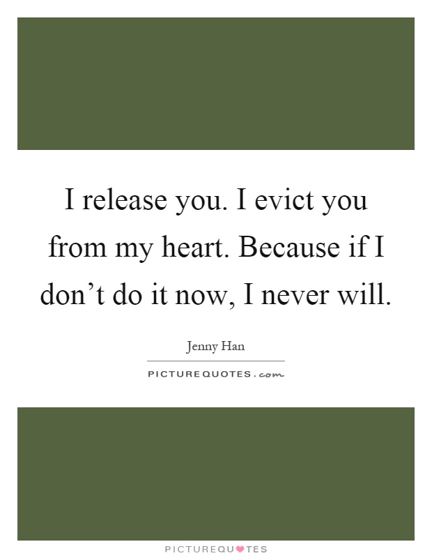 I release you. I evict you from my heart. Because if I don't do it now, I never will Picture Quote #1