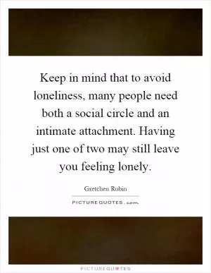 Keep in mind that to avoid loneliness, many people need both a social circle and an intimate attachment. Having just one of two may still leave you feeling lonely Picture Quote #1