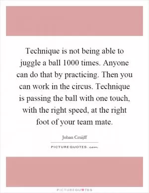 Technique is not being able to juggle a ball 1000 times. Anyone can do that by practicing. Then you can work in the circus. Technique is passing the ball with one touch, with the right speed, at the right foot of your team mate Picture Quote #1