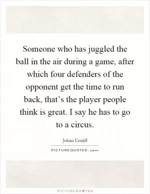 Someone who has juggled the ball in the air during a game, after which four defenders of the opponent get the time to run back, that’s the player people think is great. I say he has to go to a circus Picture Quote #1