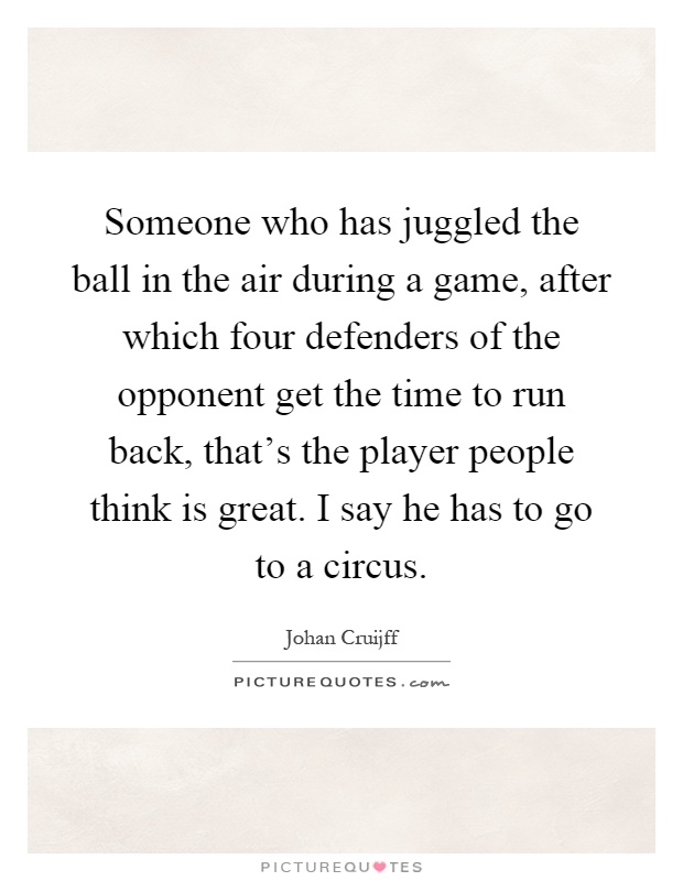 Someone who has juggled the ball in the air during a game, after which four defenders of the opponent get the time to run back, that's the player people think is great. I say he has to go to a circus Picture Quote #1