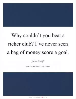Why couldn’t you beat a richer club? I’ve never seen a bag of money score a goal Picture Quote #1