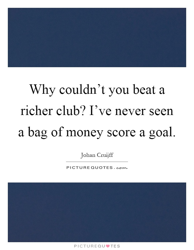 Why couldn't you beat a richer club? I've never seen a bag of money score a goal Picture Quote #1