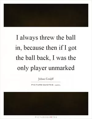 I always threw the ball in, because then if I got the ball back, I was the only player unmarked Picture Quote #1
