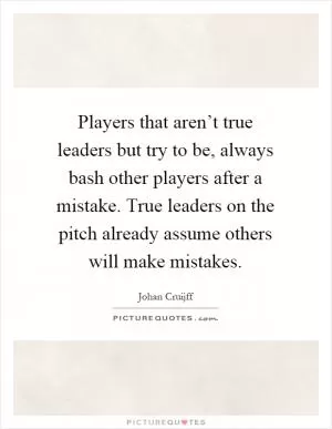 Players that aren’t true leaders but try to be, always bash other players after a mistake. True leaders on the pitch already assume others will make mistakes Picture Quote #1
