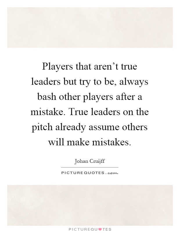 Players that aren't true leaders but try to be, always bash other players after a mistake. True leaders on the pitch already assume others will make mistakes Picture Quote #1