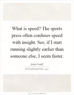 What is speed? The sports press often confuses speed with insight. See, if I start running slightly earlier than someone else, I seem faster Picture Quote #1